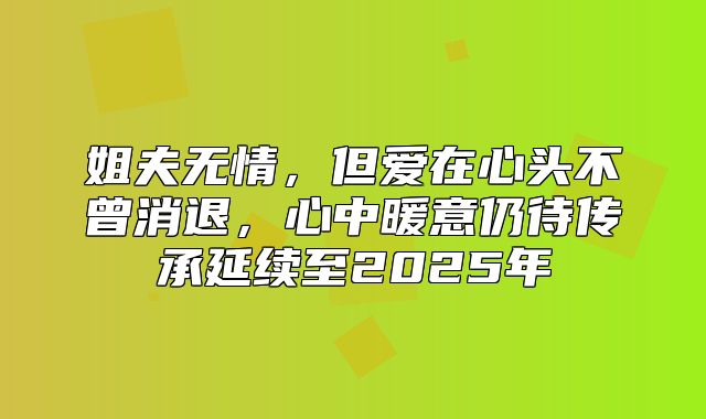 姐夫无情，但爱在心头不曾消退，心中暖意仍待传承延续至2025年