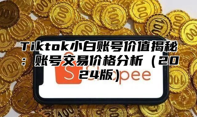 Tiktok小白账号价值揭秘：账号交易价格分析2025版