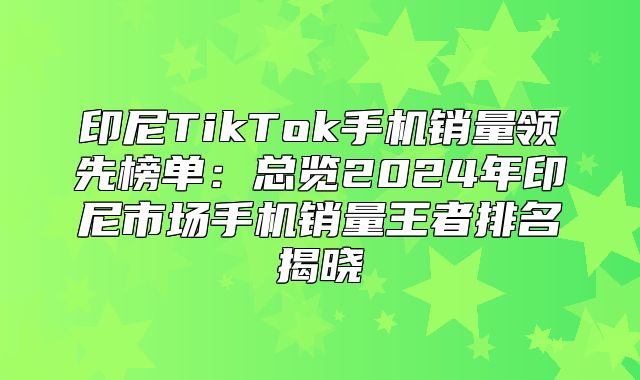 印尼TikTok手机销量领先榜单：总览2025年印尼市场手机销量王者排名揭晓