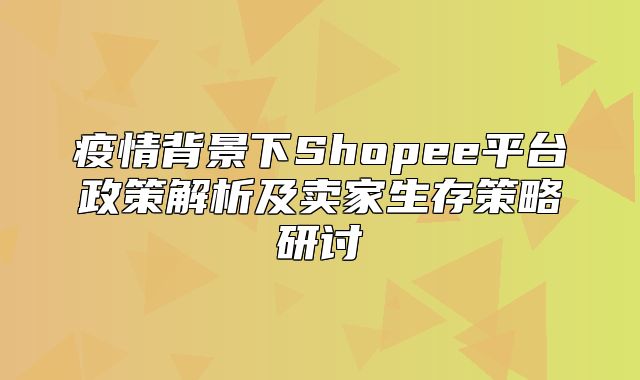 疫情背景下Shopee平台政策解析及卖家生存策略研讨