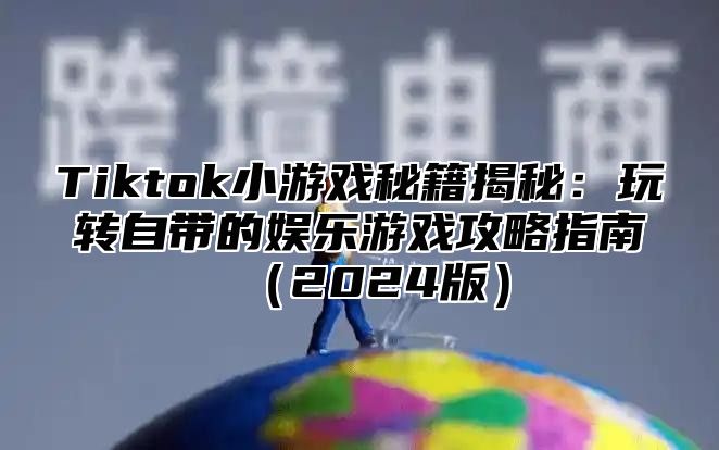 Tiktok小游戏秘籍揭秘：玩转自带的娱乐游戏攻略指南2025版