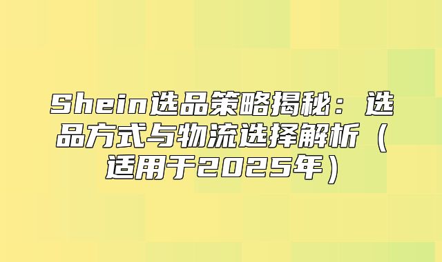 Shein选品策略揭秘：选品方式与物流选择解析适用于2025年