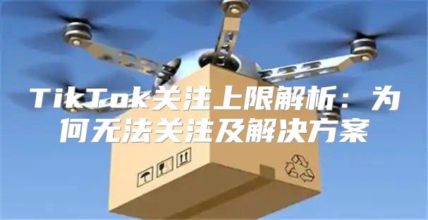 TikTok关注上限解析：为何无法关注及解决方案