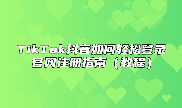 TikTok抖音如何轻松登录官网注册指南教程