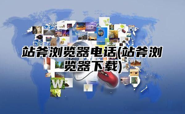 站斧浏览器电话(站斧浏览器下载)