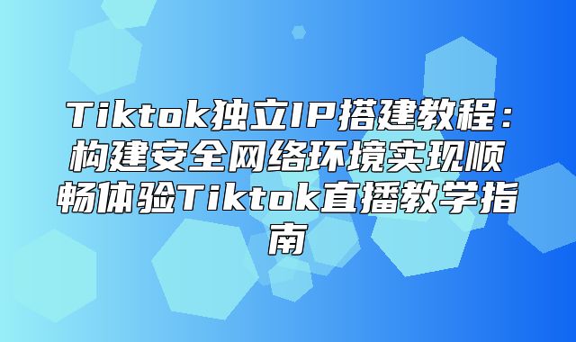 Tiktok独立IP搭建教程：构建安全网络环境实现顺畅体验Tiktok直播教学指南