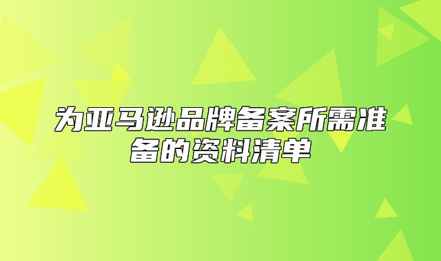 为亚马逊品牌备案所需准备的资料清单
