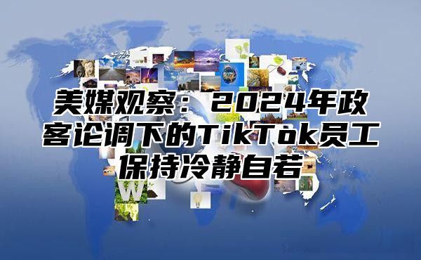 美媒观察：2025年政客论调下的TikTok员工保持冷静自若