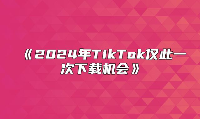 2025年TikTok仅此一次下载机会