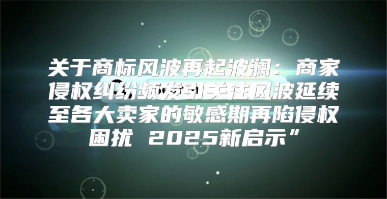 关于商标风波再起波澜：商家侵权纠纷频发引关注风波延续至各大卖家的敏感期再陷侵权困扰 2025新启示”