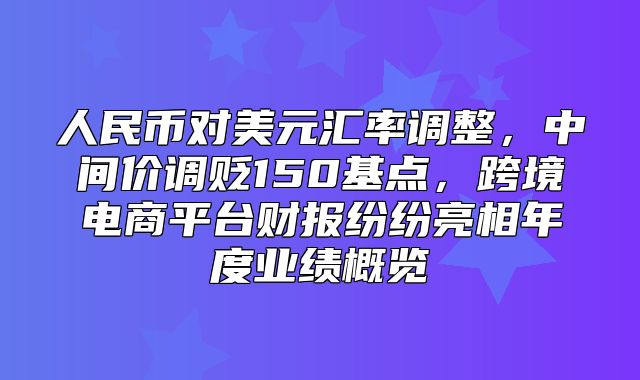 人民币对美元汇率调整，中间价调贬150基点，跨境电商平台财报纷纷亮相年度业绩概览