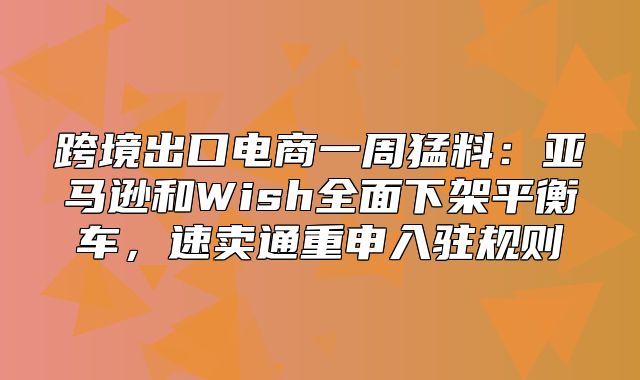 跨境出口电商一周猛料：亚马逊和Wish全面下架平衡车，速卖通重申入驻规则