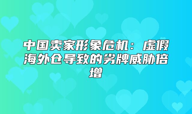 中国卖家形象危机：虚假海外仓导致的劣牌威胁倍增