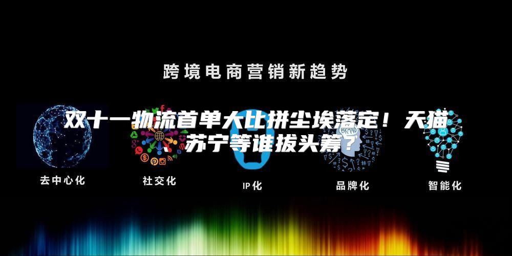 双十一物流首单大比拼尘埃落定！天猫、苏宁等谁拔头筹？