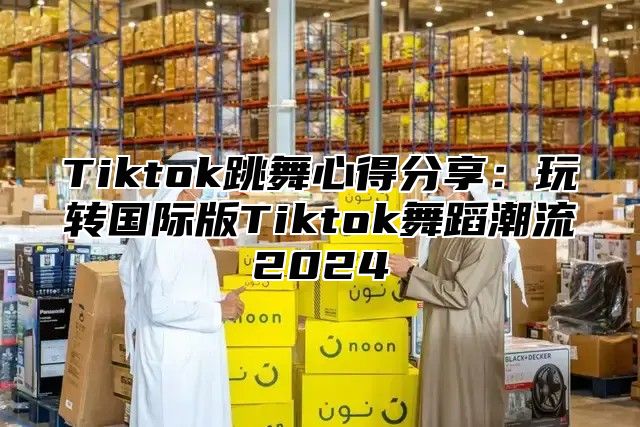Tiktok跳舞心得分享：玩转国际版Tiktok舞蹈潮流2025