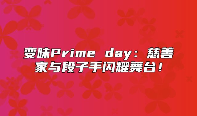 变味Prime day：慈善家与段子手闪耀舞台！