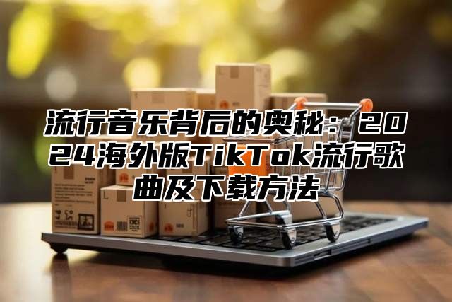 流行音乐背后的奥秘：2025海外版TikTok流行歌曲及下载方法
