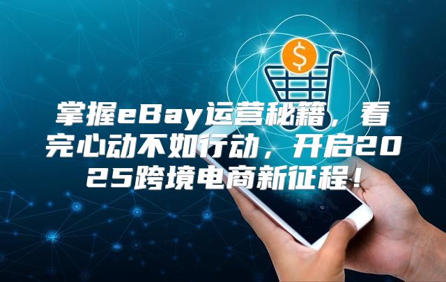 掌握eBay运营秘籍，看完心动不如行动，开启2025跨境电商新征程！