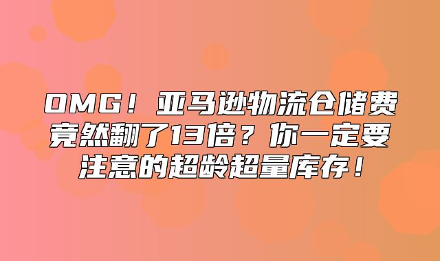 OMG！亚马逊物流仓储费竟然翻了13倍？你一定要注意的超龄超量库存！