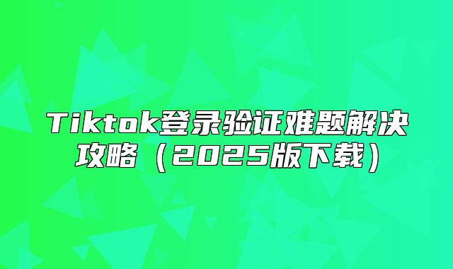 Tiktok登录验证难题解决攻略2025版下载