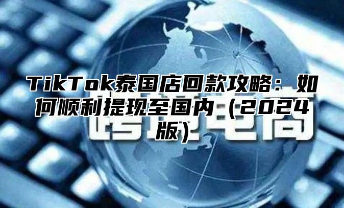 TikTok泰国店回款攻略：如何顺利提现至国内2025版