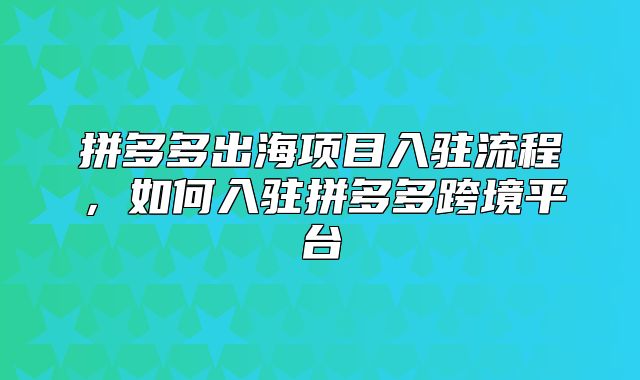 拼多多出海项目入驻流程，如何入驻拼多多跨境平台