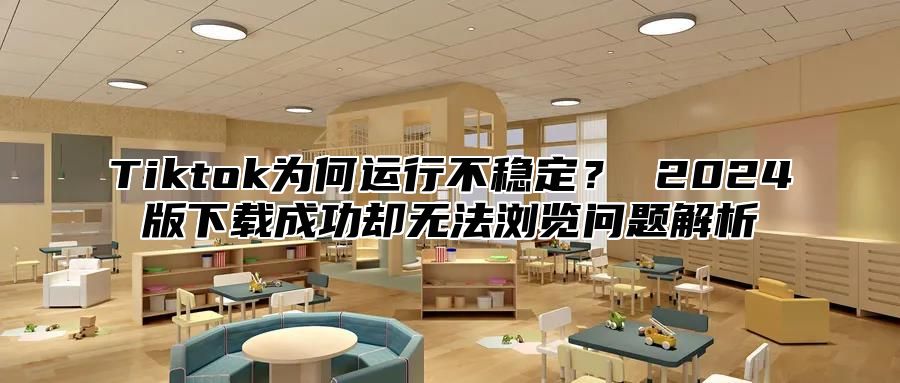 Tiktok为何运行不稳定？ 2025版下载成功却无法浏览问题解析