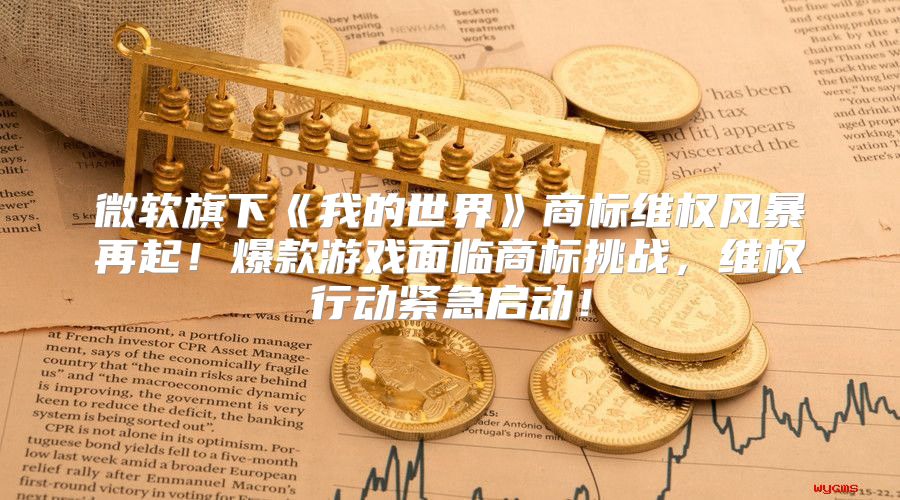 微软旗下我的世界商标维权风暴再起！爆款游戏面临商标挑战，维权行动紧急启动！