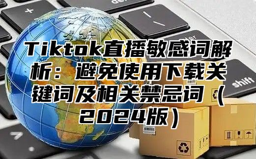 Tiktok直播敏感词解析：避免使用下载关键词及相关禁忌词2025版