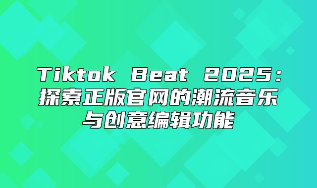 Tiktok Beat 2025探索正版官网的潮流音乐与创意编辑功能