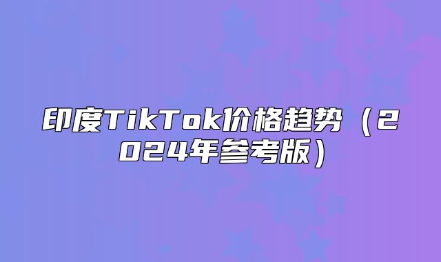 印度TikTok价格趋势2025年参考版