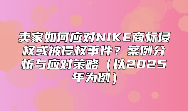 卖家如何应对NIKE商标侵权或被侵权事件？案例分析与应对策略以2025年为例
