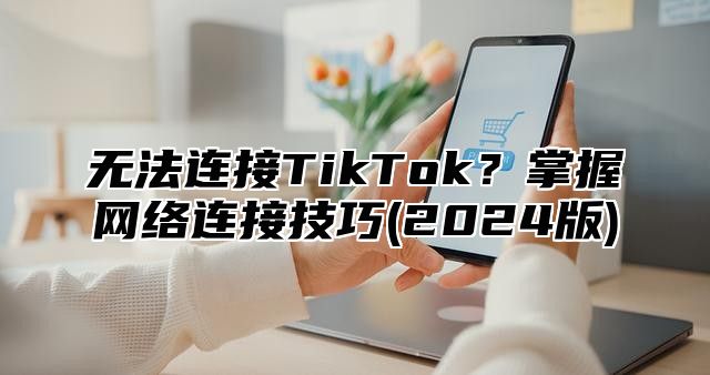 无法连接TikTok？掌握网络连接技巧(2025版)