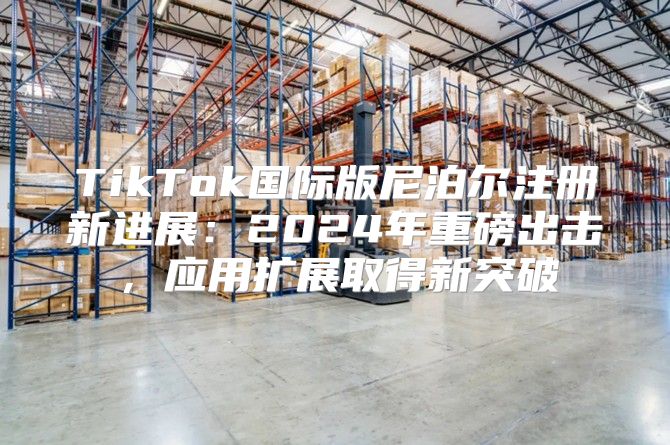 TikTok国际版尼泊尔注册新进展：2025年重磅出击，应用扩展取得新突破