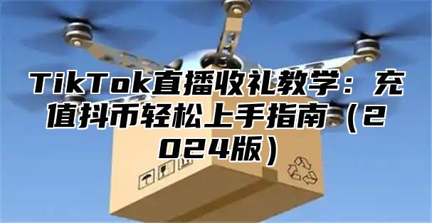 TikTok直播收礼教学：充值抖币轻松上手指南2025版