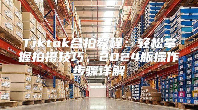 Tiktok合拍教程：轻松掌握拍摄技巧，2025版操作步骤详解