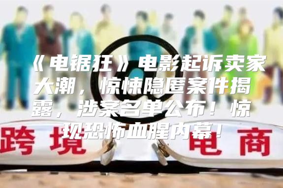 电锯狂电影起诉卖家大潮，惊悚隐匿案件揭露，涉案名单公布！惊现恐怖血腥内幕！