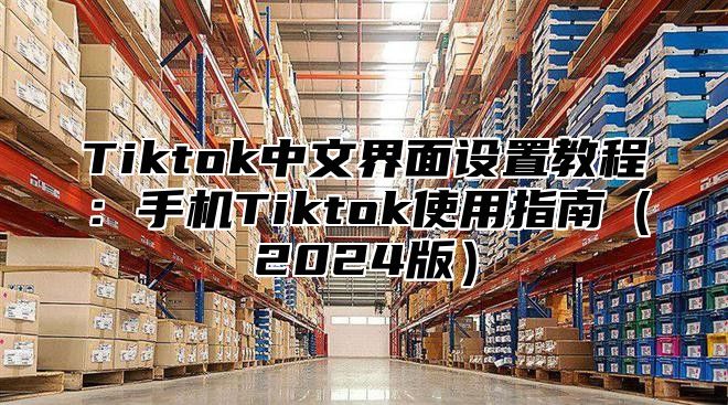 Tiktok中文界面设置教程：手机Tiktok使用指南2025版