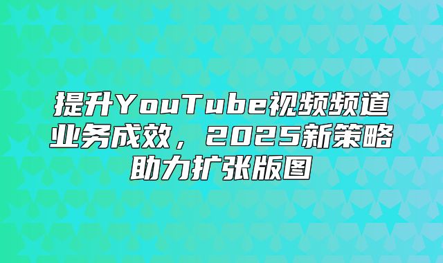 提升YouTube视频频道业务成效，2025新策略助力扩张版图