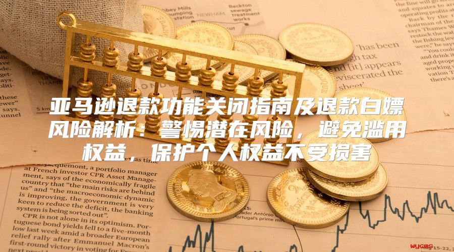 亚马逊退款功能关闭指南及退款白嫖风险解析：警惕潜在风险，避免滥用权益，保护个人权益不受损害