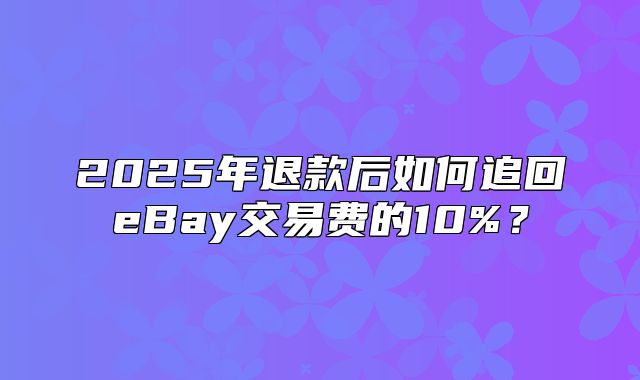 2025年退款后如何追回eBay交易费的10%？
