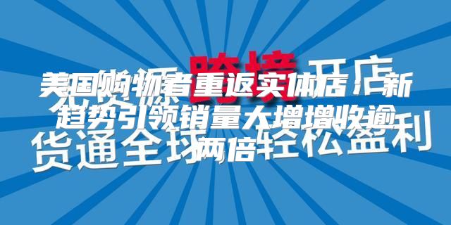 美国购物者重返实体店：新趋势引领销量大增增收逾两倍