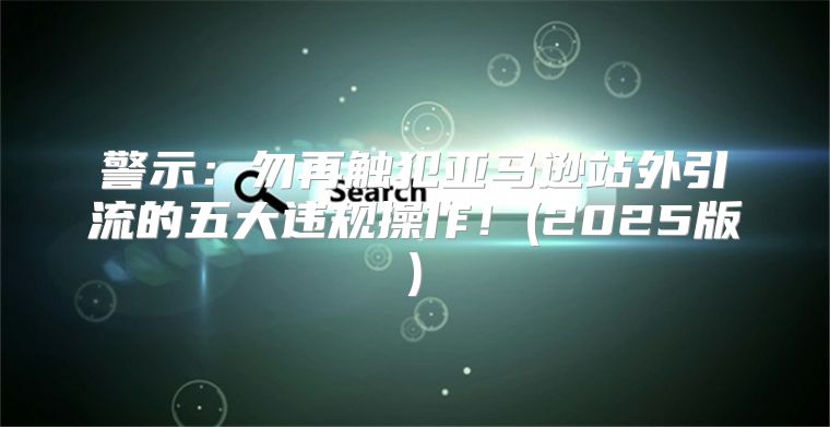 警示：勿再触犯亚马逊站外引流的五大违规操作！(2025版)