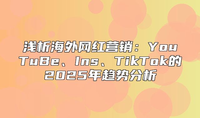 浅析海外网红营销：YouTuBe、Ins、TikTok的2025年趋势分析