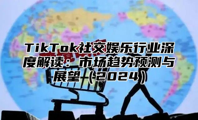 TikTok社交娱乐行业深度解读：市场趋势预测与展望2025