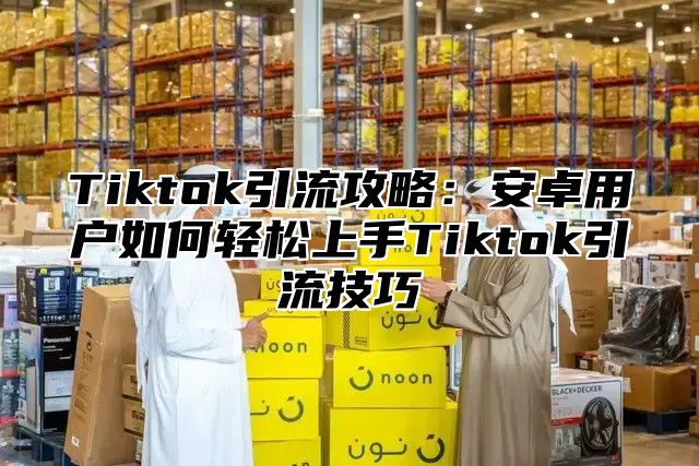 Tiktok引流攻略：安卓用户如何轻松上手Tiktok引流技巧