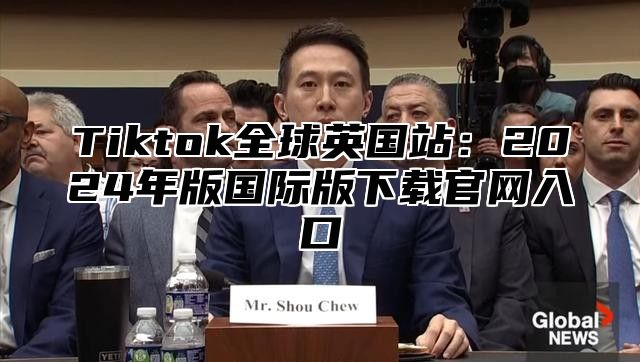 Tiktok全球英国站：2025年版国际版下载官网入口