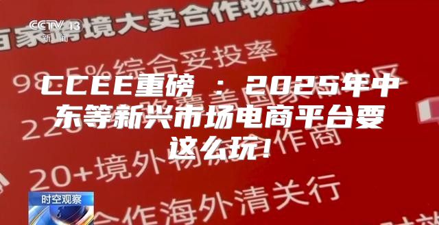 CCEE重磅①：2025年中东等新兴市场电商平台要这么玩！