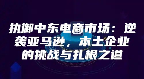 执御中东电商市场：逆袭亚马逊，本土企业的挑战与扎根之道