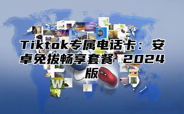 Tiktok专属电话卡：安卓免拔畅享套餐 2025版
